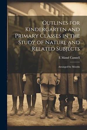 Outlines for Kindergarten and Primary Classes in the Study of Nature and Related Subjects: Arranged by Months