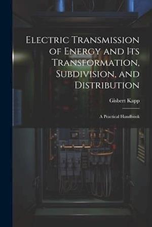 Electric Transmission of Energy and Its Transformation, Subdivision, and Distribution: A Practical Handbook