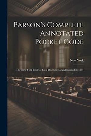 Parson's Complete Annotated Pocket Code: The New York Code of Civil Procedure...As Amended in 1891