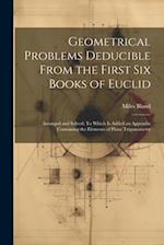 Geometrical Problems Deducible From the First Six Books of Euclid: Arranged and Solved: To Which Is Added an Appendix Containing the Elements of Plane