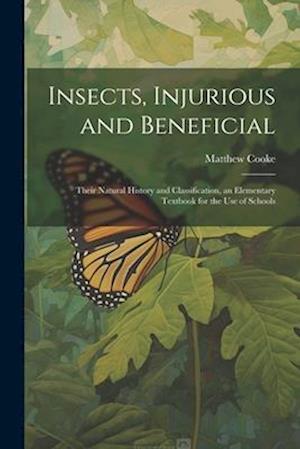 Insects, Injurious and Beneficial: Their Natural History and Classification, an Elementary Textbook for the Use of Schools