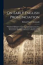 On Early English Pronunciation: With Especial Reference to Chaucer, in Opposition to the Views Maintained by Mr. A. J. Ellis in His Work "On Early Eng