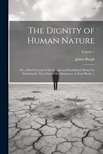 The Dignity of Human Nature: Or, a Brief Account of the Certain and Established Means for Attaining the True End of Our Exsistence. in Four Books ...;