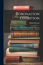 Coronation Exhibition: Manuscripts, Printed Books, Prints, Drawings and Medals Exhibited in the Kings's Library of the ... Museum 
