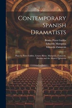 Contemporary Spanish Dramatists: Plays by Perez Galdos, Linares Rivas, Marquina, Zamacois, Dicenta and the Alvarez Quinteros