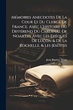 Mémoires Anecdotes De La Cour Et Du Clergé De France. Avec L'histoire Du Différend Du Cardinal De Noailles Avec Les Evêques De Luçon & De La Rochelle,