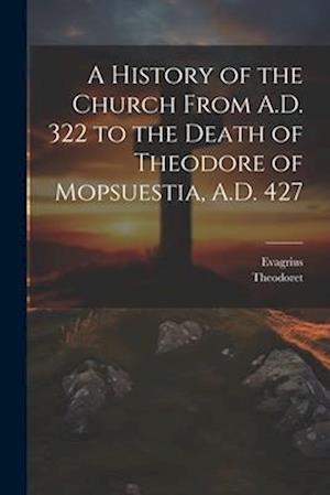 A History of the Church From A.D. 322 to the Death of Theodore of Mopsuestia, A.D. 427