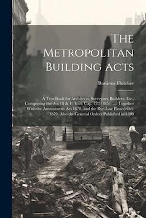 The Metropolitan Building Acts: A Text Book for Architects, Surveyors, Builders, Etc., Comprising the Act 18 & 19 Vict. Cap. 122 (1855) ...: Together