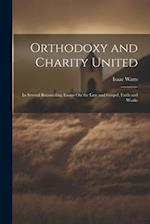 Orthodoxy and Charity United: In Several Reconciling Essays On the Law and Gospel, Faith and Works 