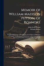 Memoir of William Madison Peyton, of Roanoke: Together With Some of His Speeches in the House of Delegates of Virginia, and His Letters in Reference t