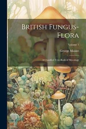 British Fungus-Flora: A Classified Text-Book of Mycology; Volume 1