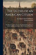 The Duties of an American Citizen: Two Discourses, Delivered in the First Baptist Meeting House in Boston, On Thursday, April 7, 1825, the Day of Publ