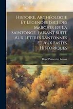 Histoire, Archéologie Et Lègendes [Sic] Des Marches De La Saintonge, Faisant Suite Aux Lettres Santonnes Et Aux Fastes Historiques