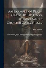 An Example of Plain Catechising Upon the Assembly's Shorter Catechism ...: With a Preface Briefly Demonstrating the Truth of the Christian Revelation,