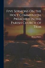 Five Sermons On the Holy Communion, Preached in the Parish Church of Trim 