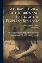 A Complete View of the Dress and Habits of the People of England: From the Establishment of the Saxons in Britain to the Present Time ... to Which Is 