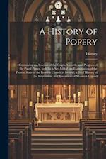 A History of Popery: Containing an Account of the Origin, Growth, and Progress of the Papal Power. to Which Are Added, an Examination of the Present S