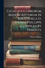 Catalogus Librorum Manuscriptorum In Bibliotheca D. Thomæ Phillipps [compiled By Himself].
