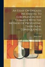 An Essay On Diseases Incidental To Europeans In Hot Climates With The Method Of Preventing Their Fatal Consequences 