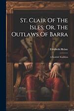 St. Clair Of The Isles, Or, The Outlaws Of Barra: A Scottish Tradition 