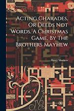 Acting Charades, Or Deeds Not Words. A Christmas Game, By The Brothers Mayhew 