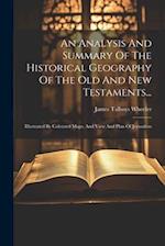 An Analysis And Summary Of The Historical Geography Of The Old And New Testaments...: Illustrated By Coloured Maps, And View And Plan Of Jerusalem 