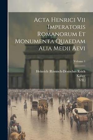 Acta Henrici Vii Imperatoris Romanorum Et Monumenta Quaedam Alia Medii Aevi; Volume 1