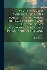 A Collection Of Anthems Used In Her Majesty's Chapel Royal, The Temple Church, And The Collegiate Churches And Chapels In England And Ireland 