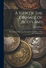 A View Of The Coinage Of Scotland: With Copious Tables, Lists, Descriptions, And Extracts From Acts Of Parliament 