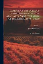 Memoirs Of The Dukes Of Urbino, Illustrating The Arms, Arts, And Litterature Of Italy, From 1440 To 1630: In Three Volumes; Volume 1 
