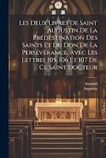 Les Deux Livres De Saint Augustin De La Prédestination Des Saints Et Du Don De La Persévérance, Avec Les Lettres 105, 106 Et 107 De Ce Saint Docteur