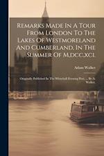 Remarks Made In A Tour From London To The Lakes Of Westmoreland And Cumberland, In The Summer Of M,dcc,xci.: Originally Published In The Whitehall Eve