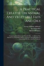 A Practical Treatise On Animal And Vegetable Fats And Oils: Comprising Both Fixed And Volatile Oils ... As Well As The Manufacture Of Artificial Butte