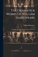 The Dramatick Works Of William Shakespeare: King John. Richard Ii. Henry Iv, Part 1-2. Henry V 