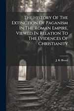The History Of The Extinction Of Paganism In The Roman Empire, Viewed In Relation To The Evidences Of Christianity 