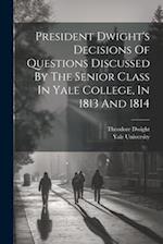 President Dwight's Decisions Of Questions Discussed By The Senior Class In Yale College, In 1813 And 1814 