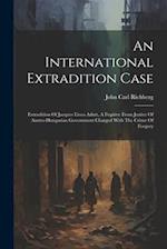 An International Extradition Case: Extradition Of Jacques Licco Adutt, A Fugitive From Justice Of Austro-hungarian Government Charged With The Crime O