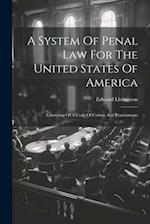 A System Of Penal Law For The United States Of America: Consisting Of A Code Of Crimes And Punishments 