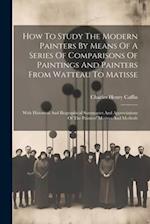 How To Study The Modern Painters By Means Of A Series Of Comparisons Of Paintings And Painters From Watteau To Matisse: With Historical And Biographic