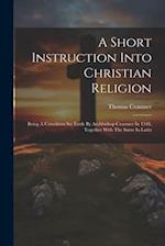 A Short Instruction Into Christian Religion: Being A Catechism Set Forth By Archbishop Cranmer In 1548, Together With The Same In Latin 