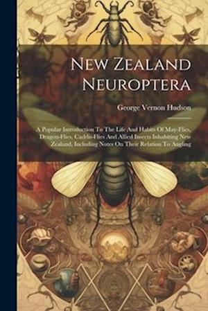 New Zealand Neuroptera: A Popular Introduction To The Life And Habits Of May-flies, Dragon-flies, Caddis-flies And Allied Insects Inhabiting New Zeala