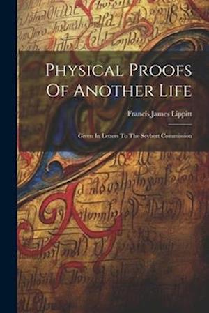 Physical Proofs Of Another Life: Given In Letters To The Seybert Commission