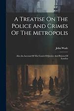 A Treatise On The Police And Crimes Of The Metropolis: Also An Account Of The Courts Of Justice And Prisons Of London 