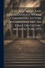 The Aesthetic And Miscellaneous Works Comprising Letters On Christian Art, An Essay On Gothic Architecture [???] 