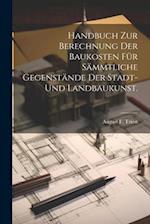 Handbuch zur Berechnung der Baukosten für sämmtliche Gegenstände der Stadt- und Landbaukunst.