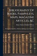 Bibliography Of Books, Pamphlets, Maps, Magazine Articles, &c: Relating To South Africa, With Special Reference To Geography 