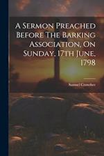 A Sermon Preached Before The Barking Association, On Sunday, 17th June, 1798 