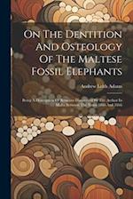 On The Dentition And Osteology Of The Maltese Fossil Elephants: Being A Description Of Remains Discovered By The Author In Malta Between The Years 186