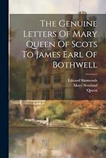 The Genuine Letters Of Mary Queen Of Scots To James Earl Of Bothwell 