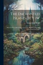 The Enchanted Island Of Yew: Whereon Prince Marvel Encountered The High Ki Of Twi And Other Surprising People 